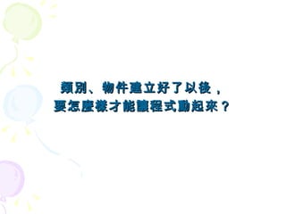 類別、物件建立好了以後，
要怎麼樣才能讓程式動起來？
 