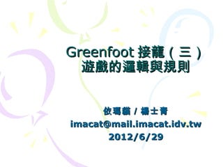 Greenfoot 接龍（三）
  遊戲的邏輯與規則


      依瑪貓／楊士青
imacat@mail.imacat.idv.tw
       2012/6/29
 