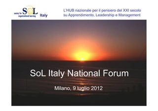 L’HUB nazionale per il pensiero del XXI secolo
  Italy      su Apprendimento, Leadership e Management




SoL Italy National Forum
          Milano, 9 luglio 2012
 