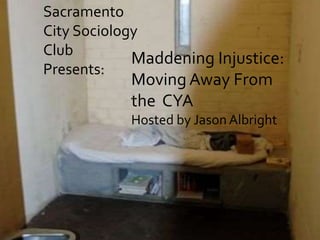 Sacramento
City Sociology
Club
Presents:
Maddening Injustice:
Moving Away From
the CYA
Hosted by Jason Albright
 