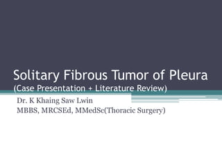 Solitary Fibrous Tumor of Pleura
(Case Presentation + Literature Review)
Dr. K Khaing Saw Lwin
MBBS, MRCSEd, MMedSc(Thoracic Surgery)
 