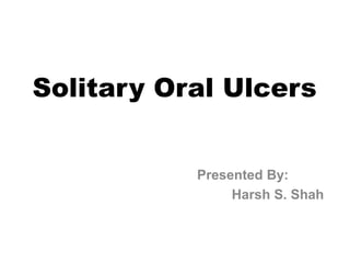 Solitary Oral Ulcers
Presented By:
Harsh S. Shah
 
