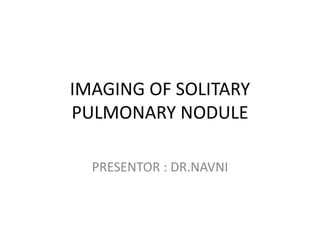 IMAGING OF SOLITARY
PULMONARY NODULE
PRESENTOR : DR.NAVNI
 