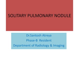 SOLITARY PULMONARY NODULE
Dr.Santosh Atreya
Phase-B Resident
Department of Radiology & Imaging
 