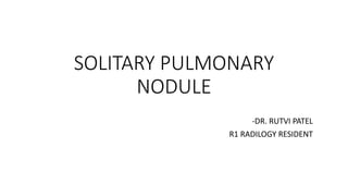 SOLITARY PULMONARY
NODULE
-DR. RUTVI PATEL
R1 RADILOGY RESIDENT
 