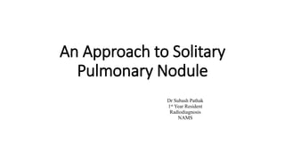An Approach to Solitary
Pulmonary Nodule
Dr Subash Pathak
1st Year Resident
Radiodiagnosis
NAMS
 