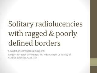 Solitary radiolucencies
with ragged & poorly
defined borders
Seyed mohammad reza masoumi
Student Research Committee, Shahid Sadoughi University of
Medical Sciences, Yazd, Iran
 