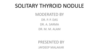 SOLITARY THYROID NODULE
MODERATED BY
DR. P. P. DAS
DR. A. SARMA
DR. M. M. ALAM
PRESENTED BY
JAYDEEP MALAKAR
 
