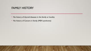 FAMILY HISTORY
• No history of thyroid diseases in the family or locality
• No history of Cancers in family (MEN syndrome)
 