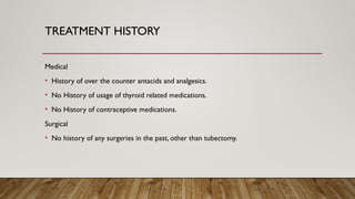 TREATMENT HISTORY
Medical
• History of over the counter antacids and analgesics.
• No History of usage of thyroid related medications.
• No History of contraceptive medications.
Surgical
• No history of any surgeries in the past, other than tubectomy.
 