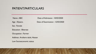 PATIENT.PARTICULARS
Name :ABC Date of Admission : 10/03/2020
Age : 35years. Date of Examination : 12/03/2020
Sex : Female
Education : Illiterate
Occupation : Farmer
Address :Arsikere taluk, Hassan
Low Socioeconomic status
 