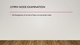 LYMPH NODE EXAMINATION
• No Enlargement of cervical of Supra cervical lymph nodes
 