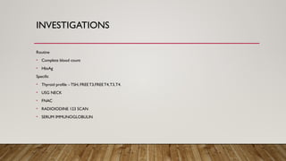 INVESTIGATIONS
Routine
• Complete blood count
• HbsAg
Specific
• Thyroid profile – TSH, FREET3,FREE T4,T3,T4.
• USG NECK
• FNAC
• RADIOIODINE 123 SCAN
• SERUM IMMUNOGLOBULIN
 