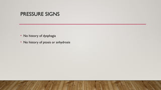 PRESSURE SIGNS
• No history of dysphagia
• No history of ptosis or anhydrosis
 
