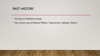 PAST HISTORY
• No history of Radiation therapy.
• Not a known case of Diabetes Mellitus / Hypertension / Epilepsy / Asthma
 