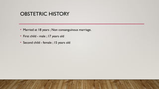 OBSTETRIC HISTORY
• Married at 18 years ; Non consanguinous marriage.
• First child - male ; 17 years old
• Second child - female ; 15 years old
 