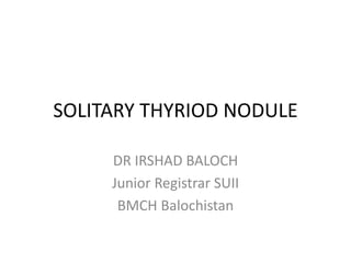 SOLITARY THYRIOD NODULE
DR IRSHAD BALOCH
Junior Registrar SUII
BMCH Balochistan
 