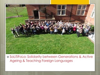  SoLiTiFoLa:
           Solidarity between Generations & Active
 Ageing & Teaching Foreign Languages
 