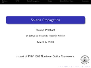 Solitons SPM Pulse Propagation Recap Other Soliton Types Conclusion
Soliton Propagation
Shuvan Prashant
Sri Sathya Sai University, Prasanthi Nilayam
June 16, 2014
as part of PHY 1003 Nonlinear Optics Coursework.
 
