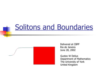 Solitons and Boundaries Delivered at CBPF Rio de Janeiro June 28, 2002 Gustav W Delius Department of Mathematics The University of York United Kingdom 