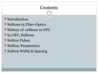 Contents
Introduction
Solitons in Fiber-Optics
History of solitons in OFC
In OFC, Solitons
Soliton Pulses

Soliton Parameters
Soliton Width & Spacing

 