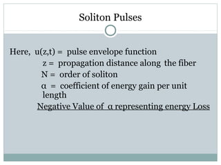 Soliton Pulses
Here, u(z,t) = pulse envelope function
z = propagation distance along the fiber
N = order of soliton
α = coefficient of energy gain per unit
length
Negative Value of α representing energy Loss

 