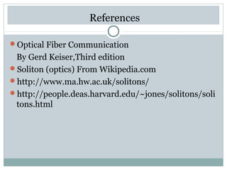 References
Optical Fiber Communication

By Gerd Keiser,Third edition
Soliton (optics) From Wikipedia.com
http://www.ma.hw.ac.uk/solitons/
http://people.deas.harvard.edu/~jones/solitons/soli
tons.html

 