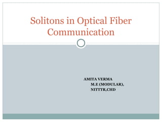 Solitons in Optical Fiber
Communication

AMITA VERMA
M.E (MODULAR),
NITTTR,CHD

 