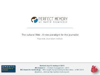 The cultural Web : A new paradigm for the journalist
Reynolds Journalism Institute
Semtech top 10 startup of 2013
IBC Award for « Content management » 2013
IBC Award for technology « Who caught my eye looking for blue skies » of IBC 2013
@perfect__memory http://perfect-memory.com
 