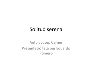 Solitud serena
Autor: Josep Carner
Presentació feta per Eduardo
Romero
 