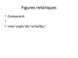 Figures retóriques
• Comparació
•
• com/ ungit/ de/ ro/sa/da,/
 