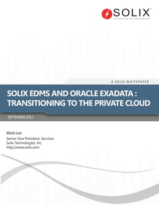 A SOLIX WHITEPAPER
SOLIX EDMS AND ORACLE EXADATA :
TRANSITIONING TO THE PRIVATE CLOUD
SEPTEMBER 2012
Mark Lee
Senior Vice President, Services
Solix Technologies, Inc.
http://www.solix.com
 
