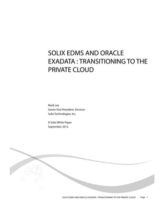 SOLIX EDMS AND ORACLE
EXADATA : TRANSITIONING TO THE
PRIVATE CLOUD

Mark Lee
Senior Vice President, Services
Solix Technologies, Inc.
A Solix White Paper
September 2012

SOLIX EDMS AND ORACLE EXADATA : TRANSITIONING TO THE PRIVATE CLOUD

Page 1

 