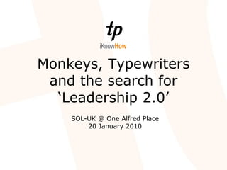 Monkeys, Typewriters and the search for ‘Leadership 2.0’ SOL-UK @ One Alfred Place 20 January 2010 
