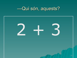 — Qui són, aquests? 2 + 3 