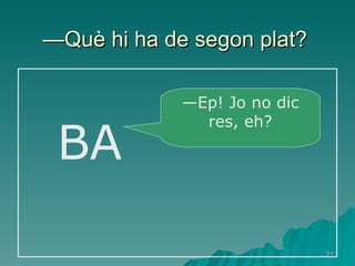 — Què hi ha de segon plat?   BA — Ep! Jo no dic res, eh? 