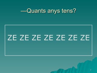 —Quants anys tens? ZE ZE ZE ZE ZE ZE ZE 