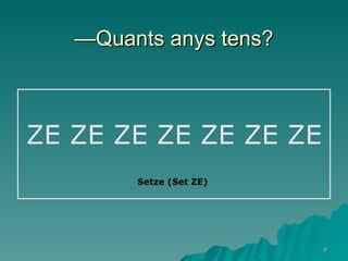 —Quants anys tens? ZE ZE ZE ZE ZE ZE ZE Setze (Set ZE) 