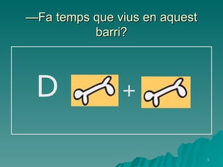 — Fa temps que vius en aquest barri? D  +   