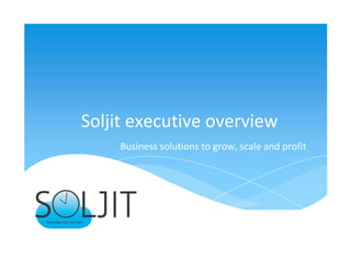 www.soljit.com
Soljit executive overview
Business solutions to grow, scale and profit
 