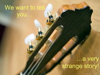 We want to tell
   you…




                       …a very
                  strange story!
 
