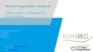 NCE Smart Energy Markets –
Thor Moen
Geodata –
Felipe Verdú
Besøk oss på www.ncesmart.com
Eller www.geodata.no
NCE Smart Energy Markets – Geodata AS
Solkartet Norge – en katalysator for
fornybar energi
.
 