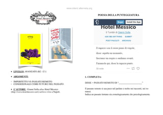 www.iolanz.altervista.org
• LIVELLO: AVANZATO (B2 - C1)
• ARGOMENTI:
- IMPERFETTO VS PASSATO REMOTO
- CONDIZIONALE COME FUTURO NEL PASSATO
• L’AUTORE: Gianni Solla alias Hotel Messico
(http://www.hotelmessico.net) scrive e vive a Napoli.
POESIA DELLA PUNTEGGIATURA
1. COMPLETA:
DISSE = PASSATO REMOTO DI “____________________”
Il passato remoto si usa poco nel parlato e molto nei racconti, nei ro-
manzi.
Indica un passato lontano sia cronologicamente che psicologicamente.
 