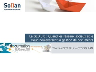 La GED 3.0 : Quand les réseaux sociaux et le
 cloud bouleversent la gestion de documents

               Thomas DECHILLY – CTO SOLLAN
 