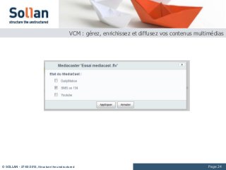 VCM : gérez, enrichissez et diffusez vos contenus multimédias




© SOLLAN - 27/03/2013, Structure the unstructured                                                   Page 24
 