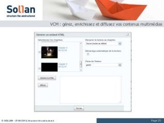 VCM : gérez, enrichissez et diffusez vos contenus multimédias




© SOLLAN - 27/03/2013, Structure the unstructured                                                   Page 25
 