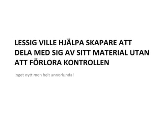 LESSIG VILLE HJÄLPA SKAPARE ATT DELA MED SIG AV SITT MATERIAL UTAN ATT FÖRLORA KONTROLLEN Inget nytt men helt annorlunda!  