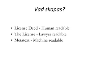 Vad skapas? License Deed - Human readable The License - Lawyer readable Metatext - Machine readable 