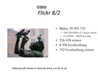 Flickr 8/2 Bilder 39 093 755 606 290 bilder (11 dagar sedan) Ca 26000 - 36000 per dag  265 068 winter 45 531 Stockholm 941 Stockholm winter listening with doves in snow by anna_t cc by nc sa 