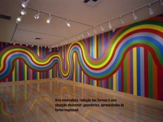Arte minimalista: redução das formas à uma situação elementar, geométrica, apresentadas de forma impessoal.